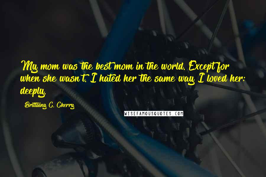 Brittainy C. Cherry Quotes: My mom was the best mom in the world. Except for when she wasn't. I hated her the same way I loved her: deeply.