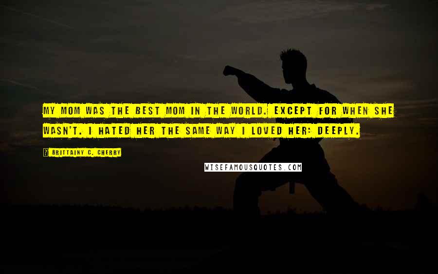 Brittainy C. Cherry Quotes: My mom was the best mom in the world. Except for when she wasn't. I hated her the same way I loved her: deeply.