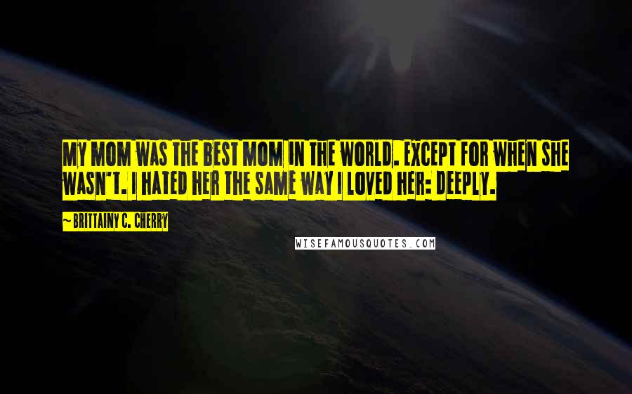 Brittainy C. Cherry Quotes: My mom was the best mom in the world. Except for when she wasn't. I hated her the same way I loved her: deeply.