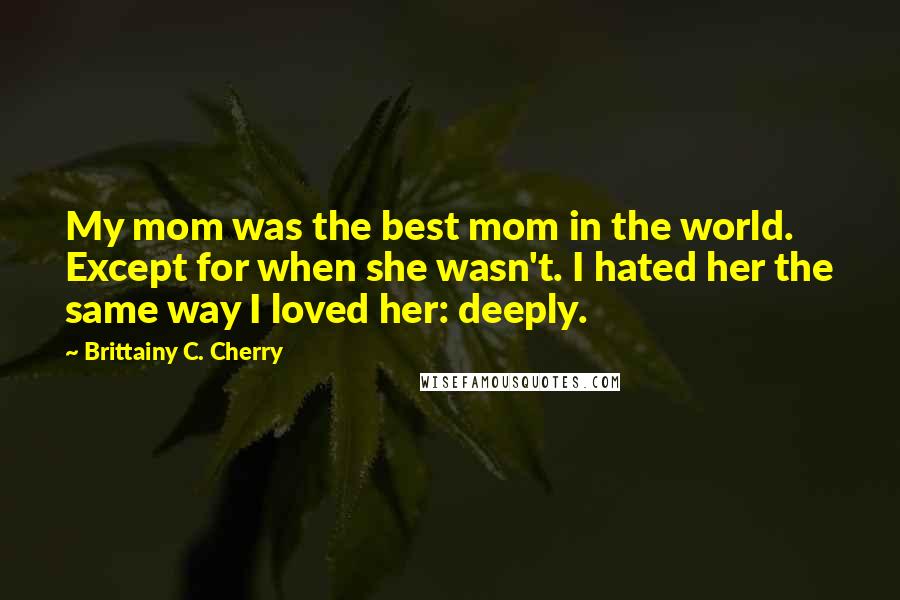 Brittainy C. Cherry Quotes: My mom was the best mom in the world. Except for when she wasn't. I hated her the same way I loved her: deeply.