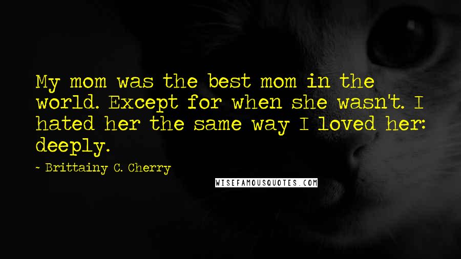 Brittainy C. Cherry Quotes: My mom was the best mom in the world. Except for when she wasn't. I hated her the same way I loved her: deeply.