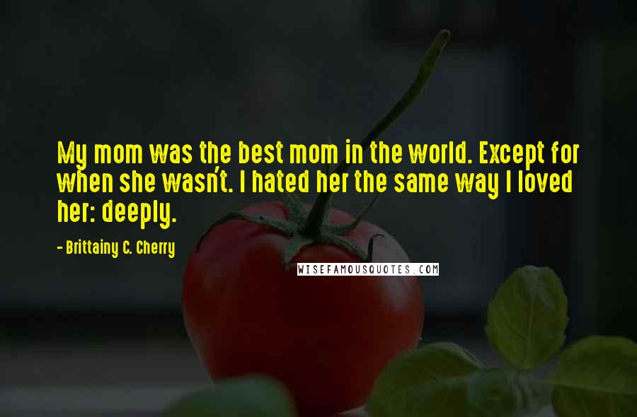 Brittainy C. Cherry Quotes: My mom was the best mom in the world. Except for when she wasn't. I hated her the same way I loved her: deeply.