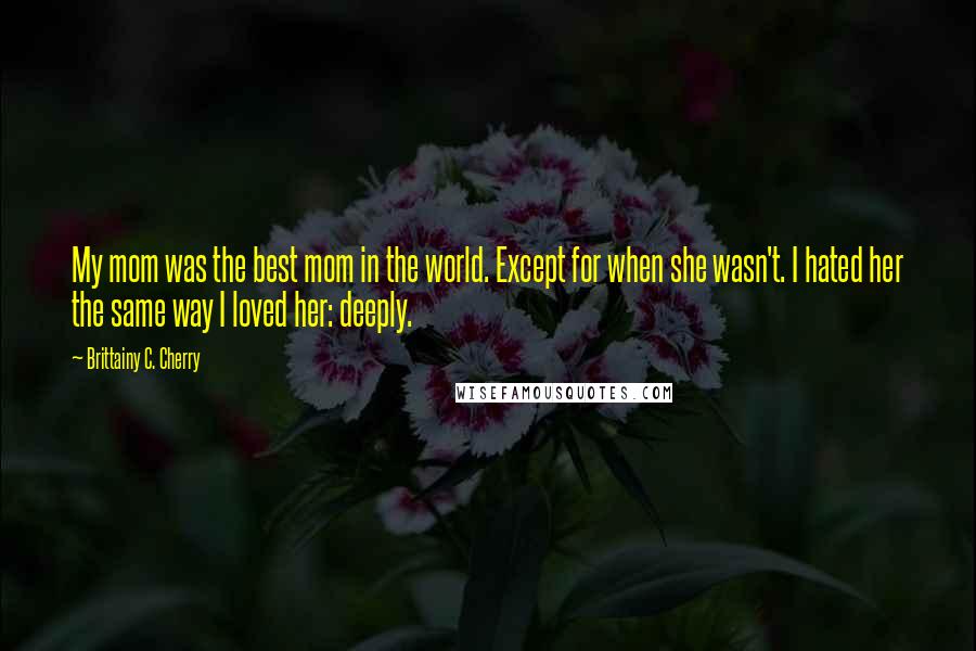 Brittainy C. Cherry Quotes: My mom was the best mom in the world. Except for when she wasn't. I hated her the same way I loved her: deeply.