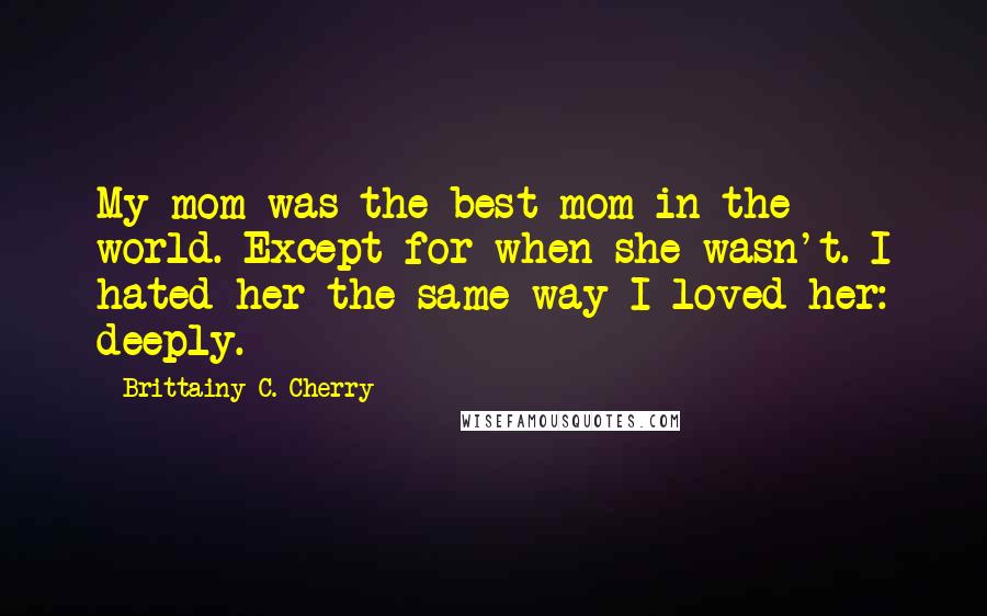 Brittainy C. Cherry Quotes: My mom was the best mom in the world. Except for when she wasn't. I hated her the same way I loved her: deeply.