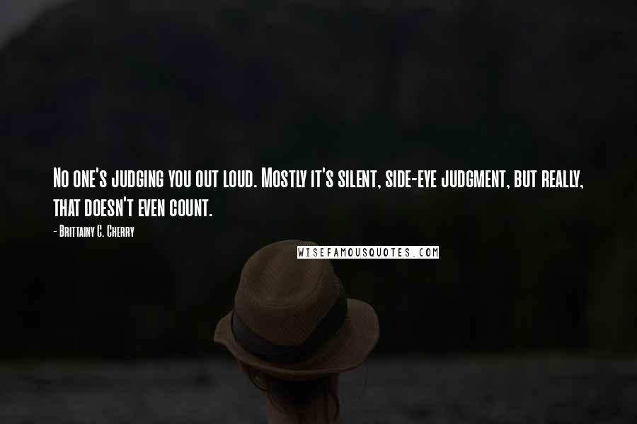 Brittainy C. Cherry Quotes: No one's judging you out loud. Mostly it's silent, side-eye judgment, but really, that doesn't even count.