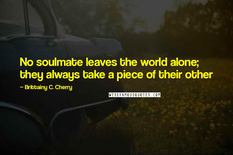 Brittainy C. Cherry Quotes: No soulmate leaves the world alone; they always take a piece of their other