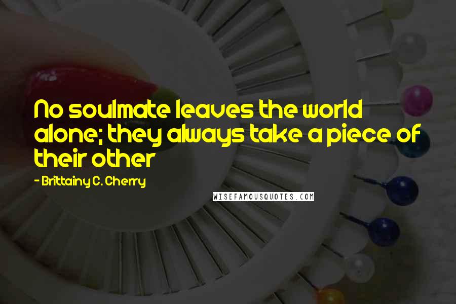 Brittainy C. Cherry Quotes: No soulmate leaves the world alone; they always take a piece of their other