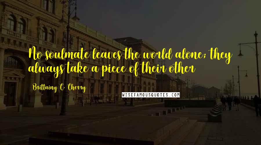 Brittainy C. Cherry Quotes: No soulmate leaves the world alone; they always take a piece of their other