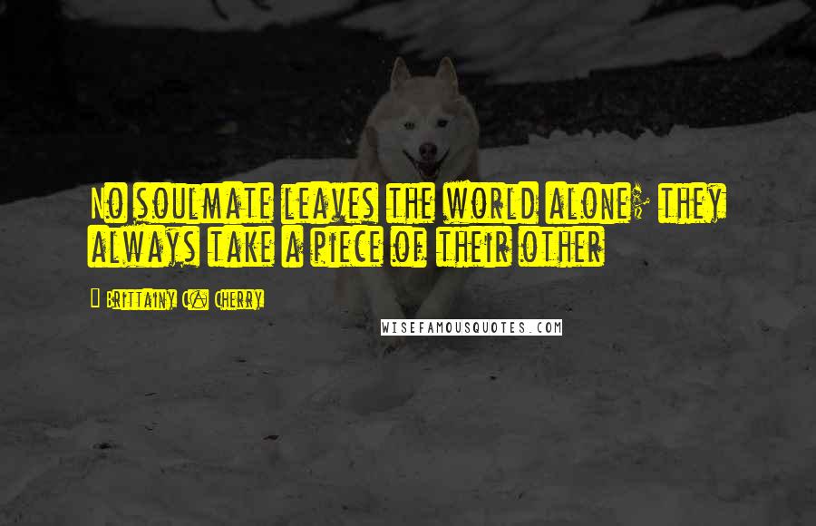 Brittainy C. Cherry Quotes: No soulmate leaves the world alone; they always take a piece of their other