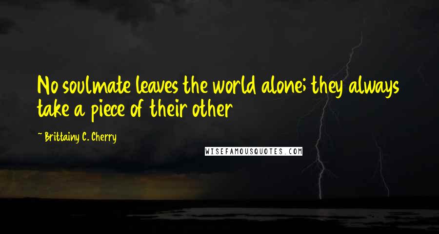 Brittainy C. Cherry Quotes: No soulmate leaves the world alone; they always take a piece of their other