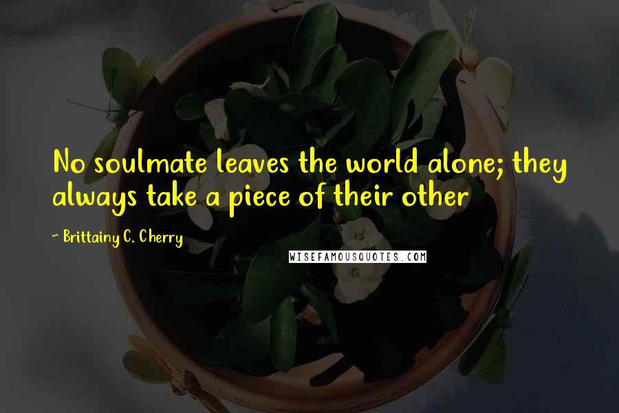 Brittainy C. Cherry Quotes: No soulmate leaves the world alone; they always take a piece of their other