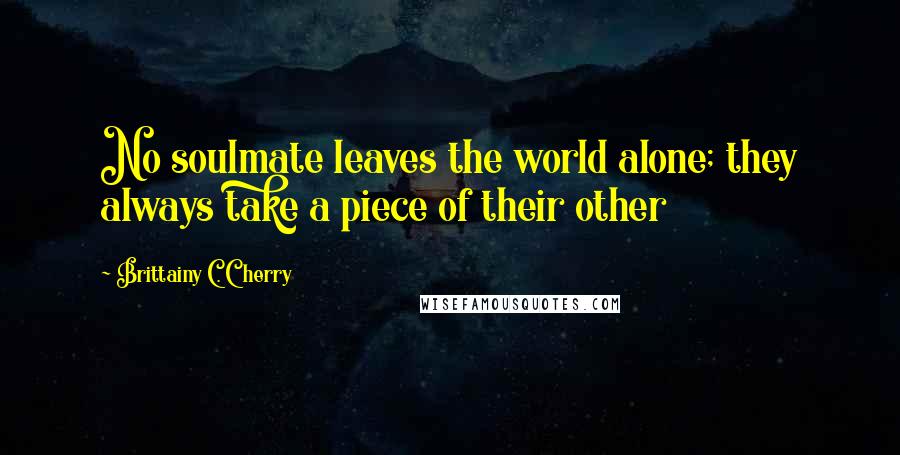 Brittainy C. Cherry Quotes: No soulmate leaves the world alone; they always take a piece of their other