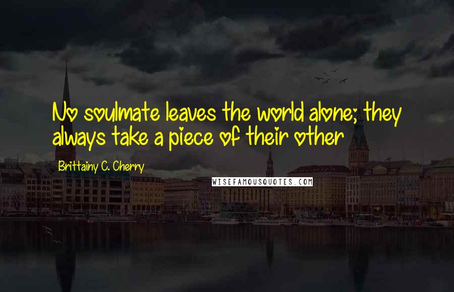 Brittainy C. Cherry Quotes: No soulmate leaves the world alone; they always take a piece of their other