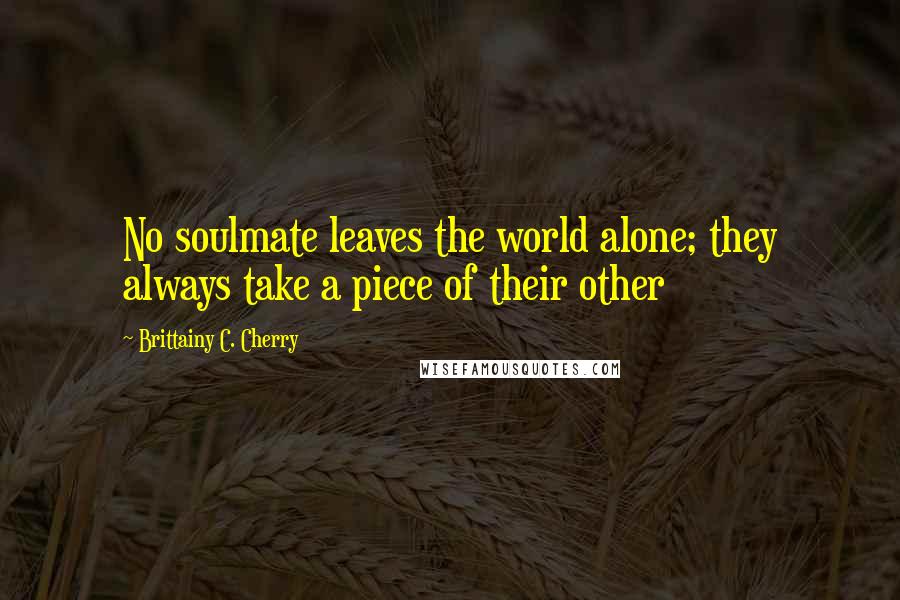 Brittainy C. Cherry Quotes: No soulmate leaves the world alone; they always take a piece of their other