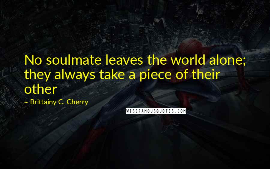 Brittainy C. Cherry Quotes: No soulmate leaves the world alone; they always take a piece of their other