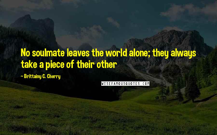 Brittainy C. Cherry Quotes: No soulmate leaves the world alone; they always take a piece of their other