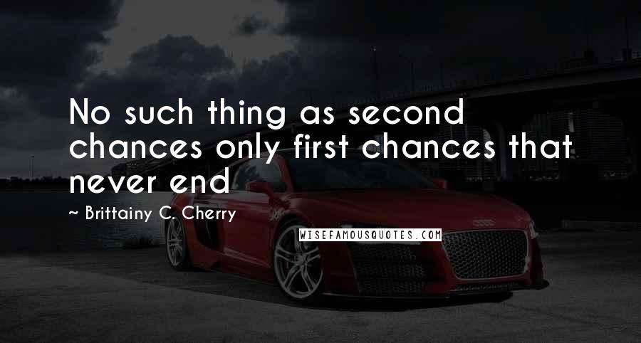 Brittainy C. Cherry Quotes: No such thing as second chances only first chances that never end