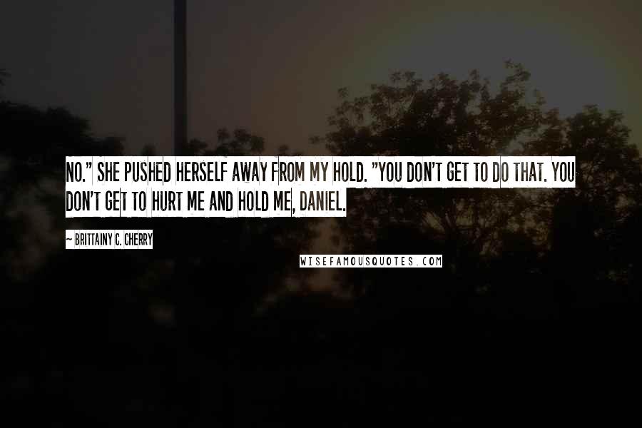 Brittainy C. Cherry Quotes: No." She pushed herself away from my hold. "You don't get to do that. You don't get to hurt me and hold me, Daniel.