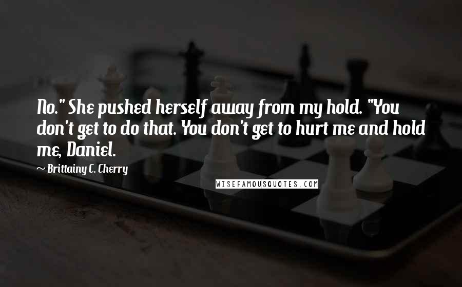 Brittainy C. Cherry Quotes: No." She pushed herself away from my hold. "You don't get to do that. You don't get to hurt me and hold me, Daniel.