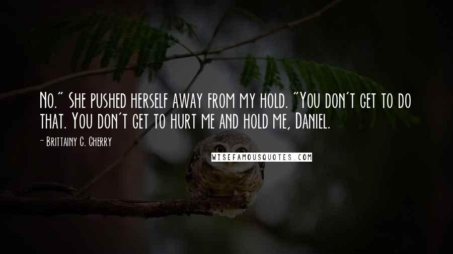 Brittainy C. Cherry Quotes: No." She pushed herself away from my hold. "You don't get to do that. You don't get to hurt me and hold me, Daniel.