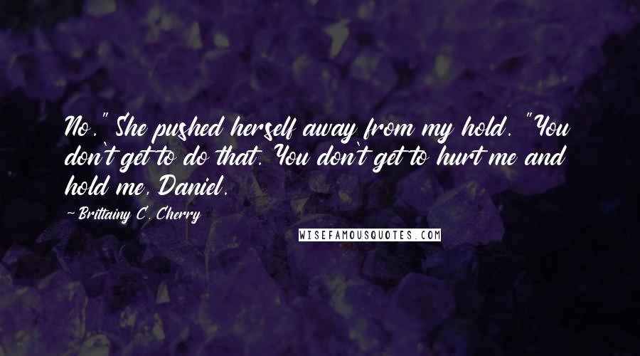 Brittainy C. Cherry Quotes: No." She pushed herself away from my hold. "You don't get to do that. You don't get to hurt me and hold me, Daniel.