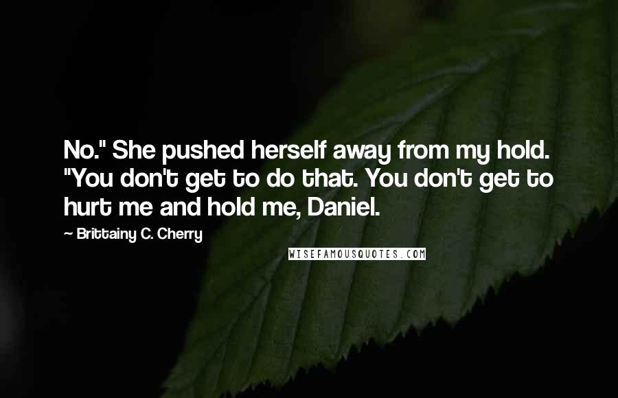 Brittainy C. Cherry Quotes: No." She pushed herself away from my hold. "You don't get to do that. You don't get to hurt me and hold me, Daniel.