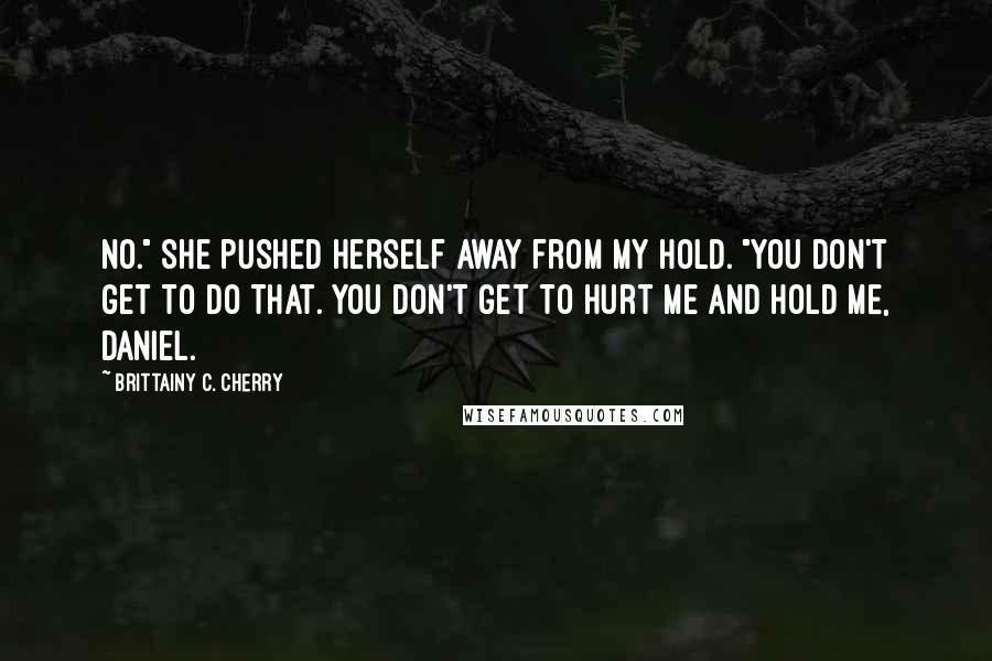 Brittainy C. Cherry Quotes: No." She pushed herself away from my hold. "You don't get to do that. You don't get to hurt me and hold me, Daniel.