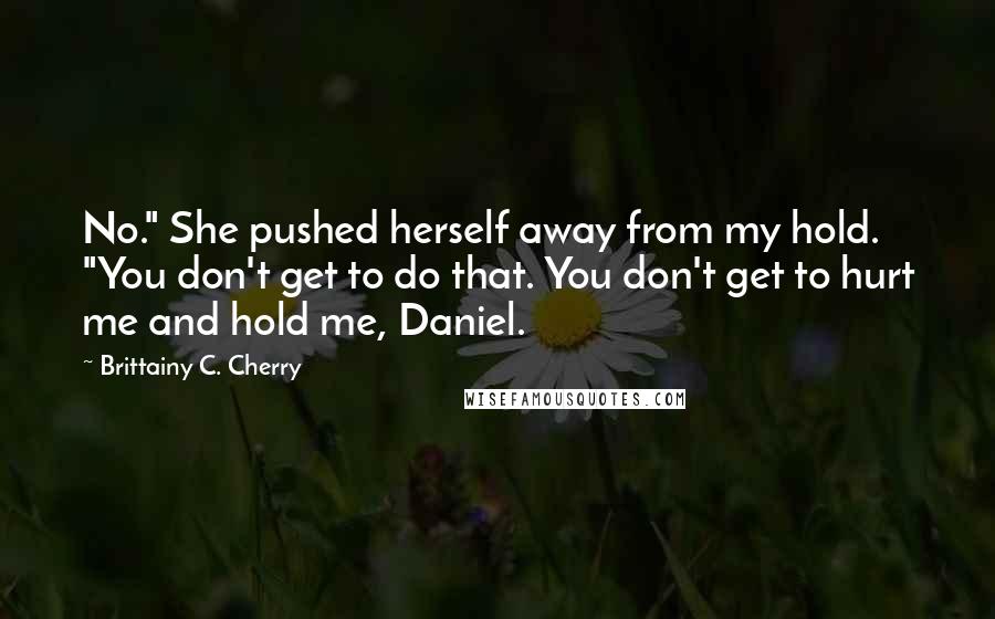 Brittainy C. Cherry Quotes: No." She pushed herself away from my hold. "You don't get to do that. You don't get to hurt me and hold me, Daniel.