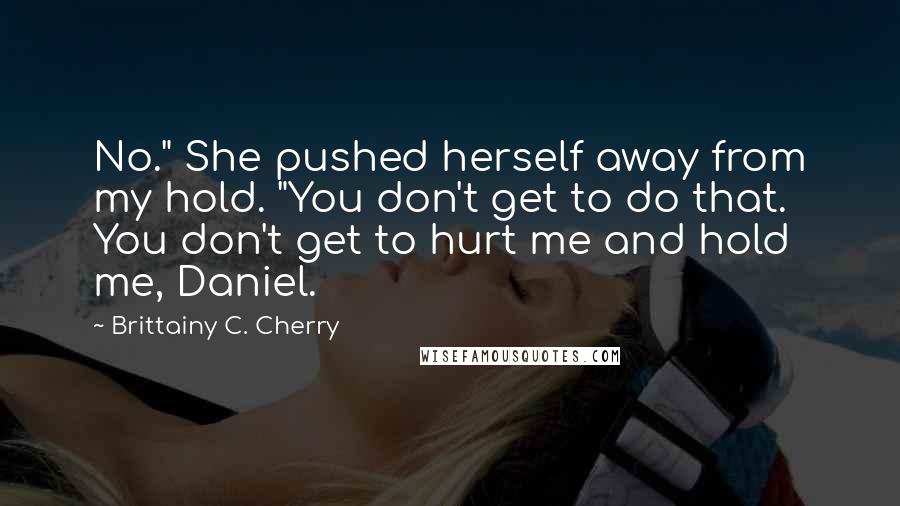 Brittainy C. Cherry Quotes: No." She pushed herself away from my hold. "You don't get to do that. You don't get to hurt me and hold me, Daniel.