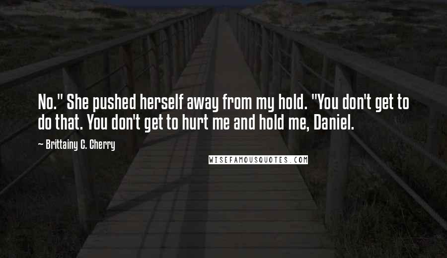 Brittainy C. Cherry Quotes: No." She pushed herself away from my hold. "You don't get to do that. You don't get to hurt me and hold me, Daniel.