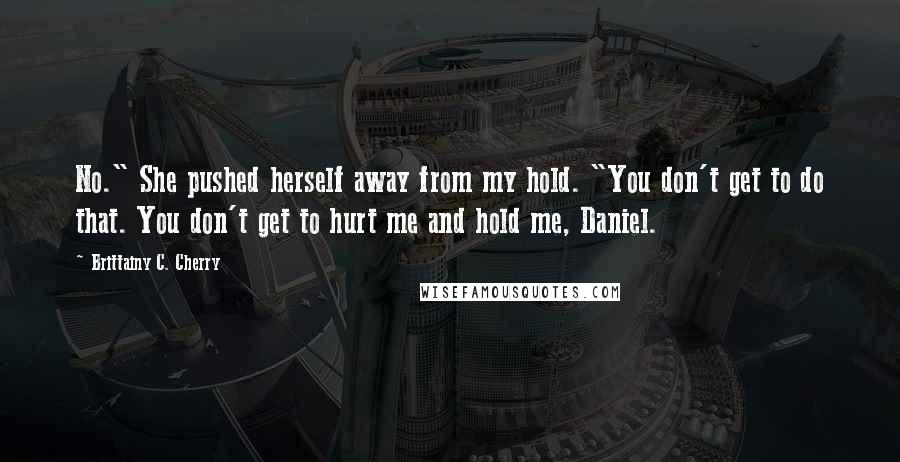 Brittainy C. Cherry Quotes: No." She pushed herself away from my hold. "You don't get to do that. You don't get to hurt me and hold me, Daniel.