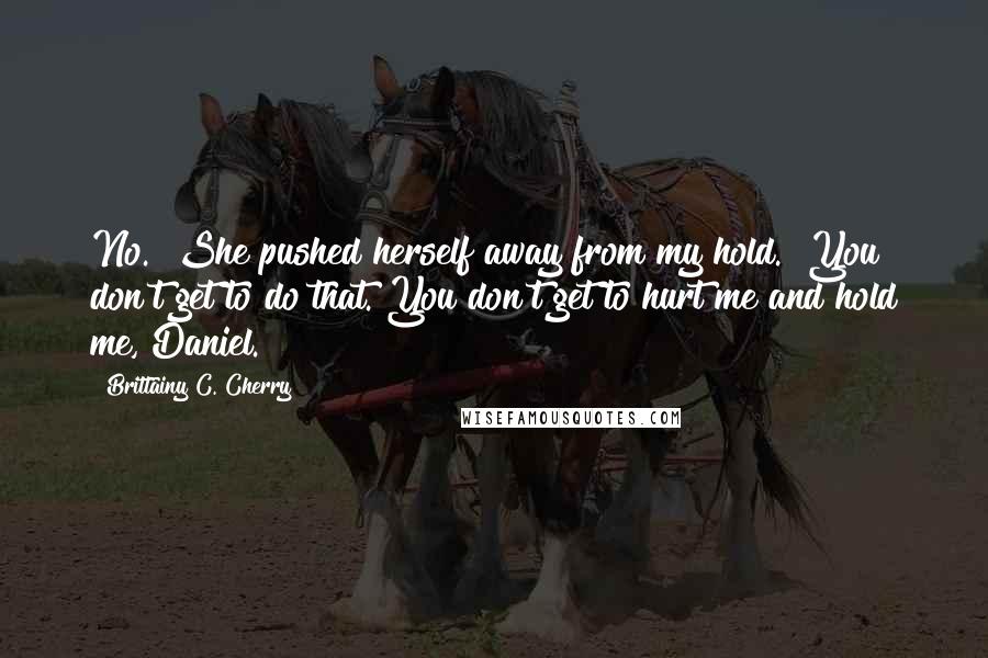 Brittainy C. Cherry Quotes: No." She pushed herself away from my hold. "You don't get to do that. You don't get to hurt me and hold me, Daniel.