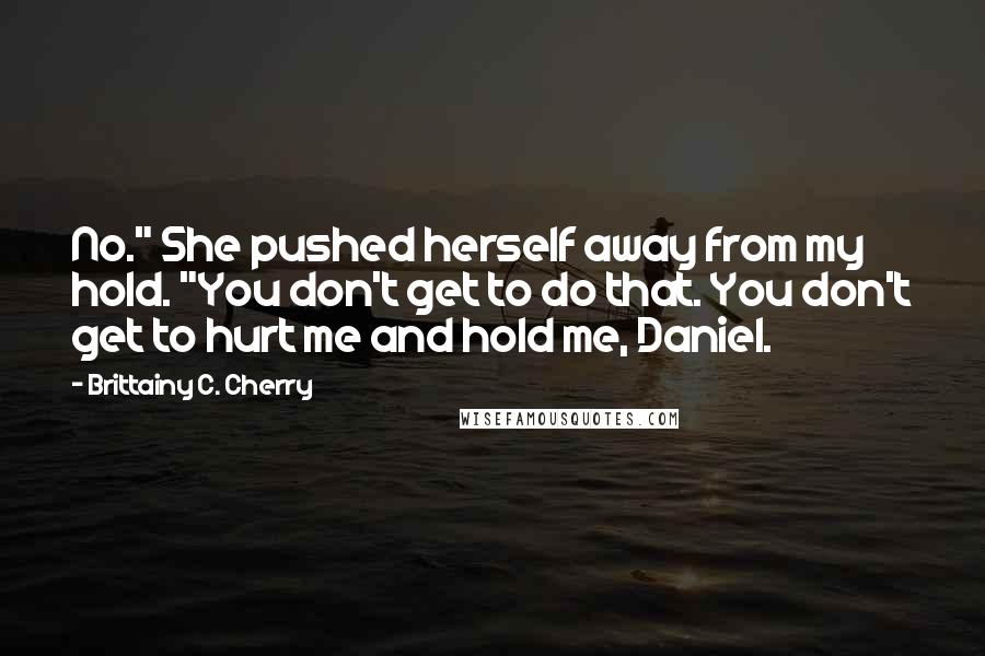 Brittainy C. Cherry Quotes: No." She pushed herself away from my hold. "You don't get to do that. You don't get to hurt me and hold me, Daniel.