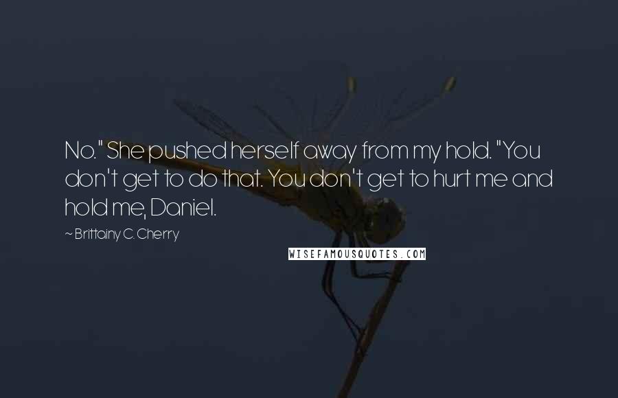 Brittainy C. Cherry Quotes: No." She pushed herself away from my hold. "You don't get to do that. You don't get to hurt me and hold me, Daniel.