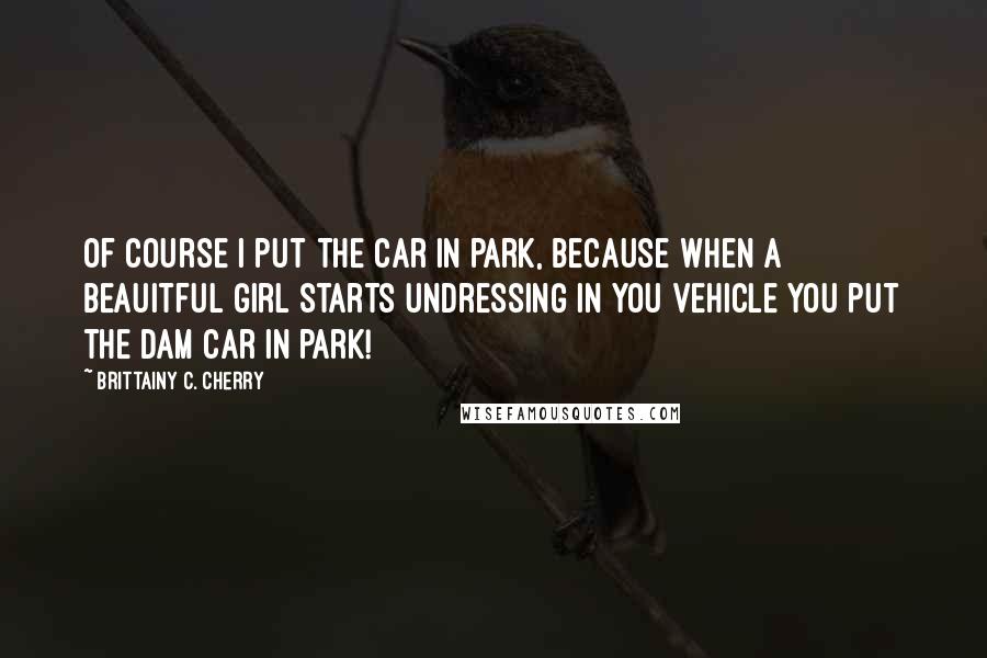Brittainy C. Cherry Quotes: Of course i put the car in park, because when a beauitful girl starts undressing in you vehicle you put the dam car in park!