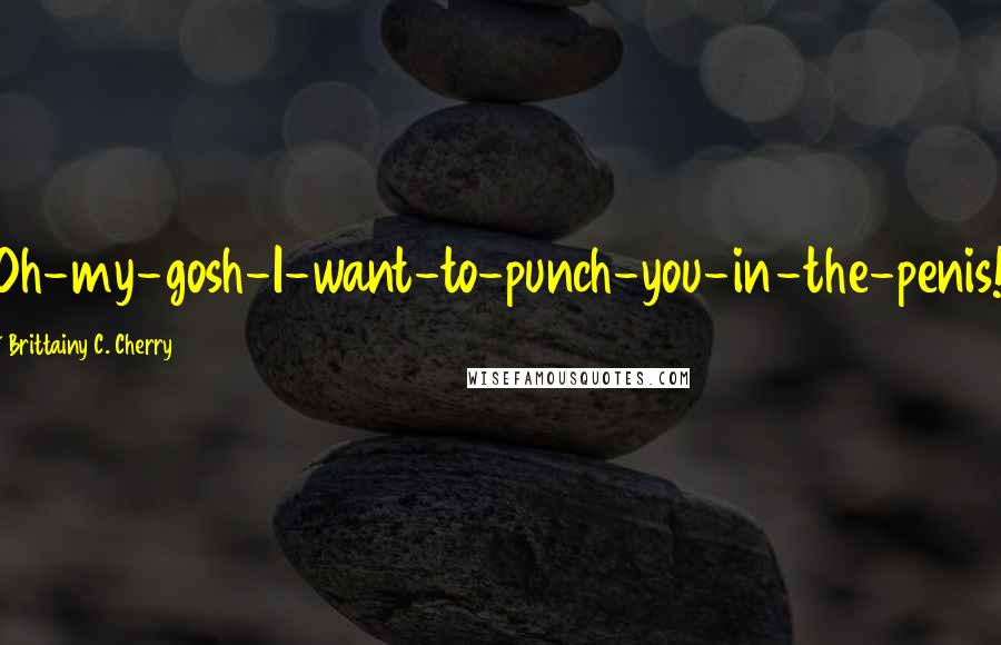 Brittainy C. Cherry Quotes: Oh-my-gosh-I-want-to-punch-you-in-the-penis!