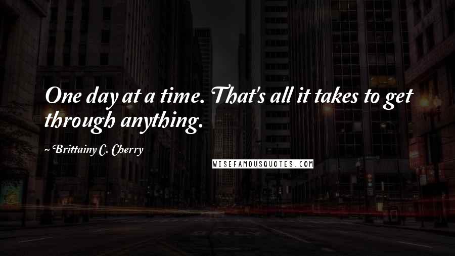 Brittainy C. Cherry Quotes: One day at a time. That's all it takes to get through anything.