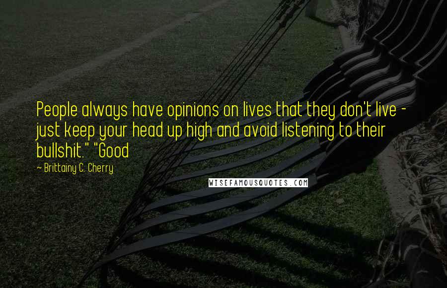 Brittainy C. Cherry Quotes: People always have opinions on lives that they don't live - just keep your head up high and avoid listening to their bullshit." "Good