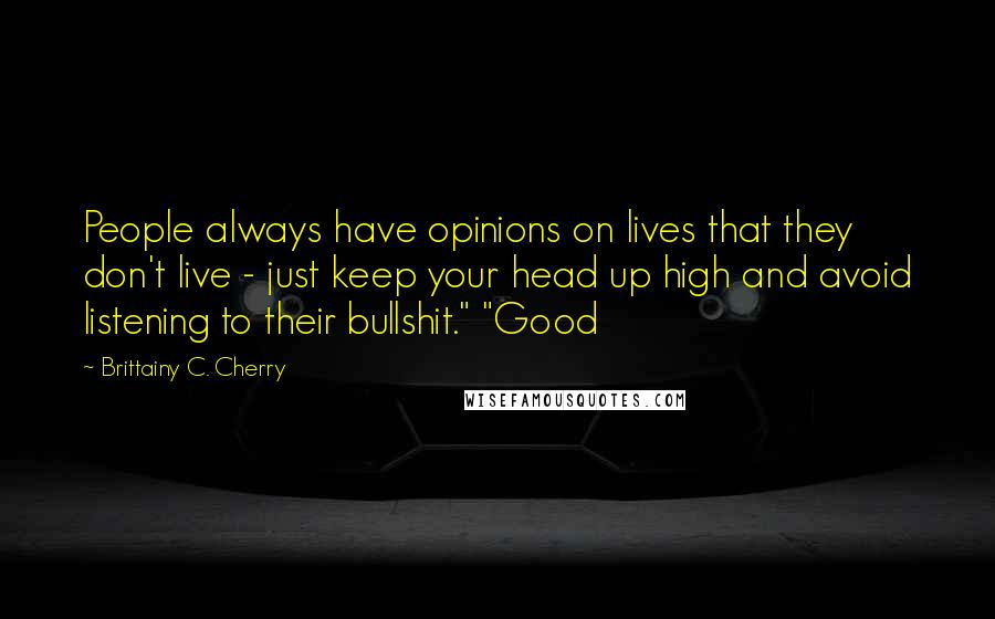 Brittainy C. Cherry Quotes: People always have opinions on lives that they don't live - just keep your head up high and avoid listening to their bullshit." "Good