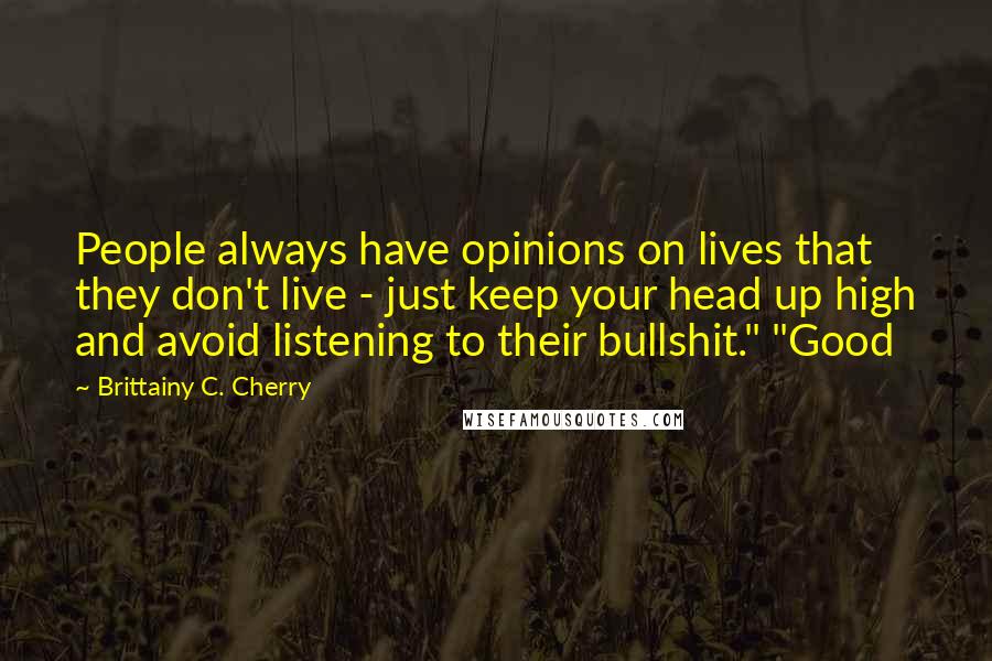 Brittainy C. Cherry Quotes: People always have opinions on lives that they don't live - just keep your head up high and avoid listening to their bullshit." "Good