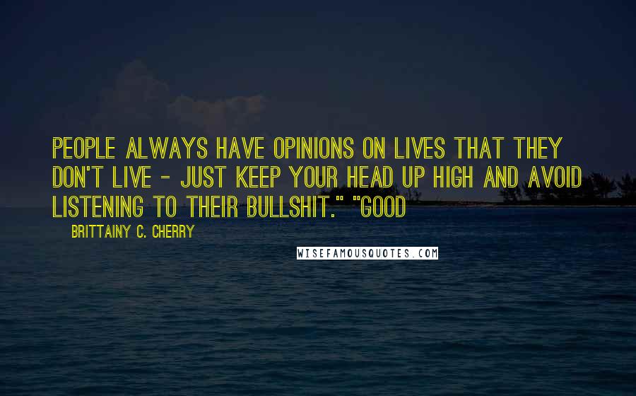 Brittainy C. Cherry Quotes: People always have opinions on lives that they don't live - just keep your head up high and avoid listening to their bullshit." "Good