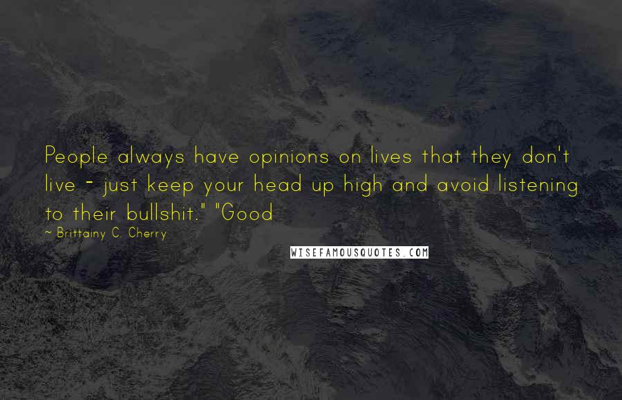 Brittainy C. Cherry Quotes: People always have opinions on lives that they don't live - just keep your head up high and avoid listening to their bullshit." "Good