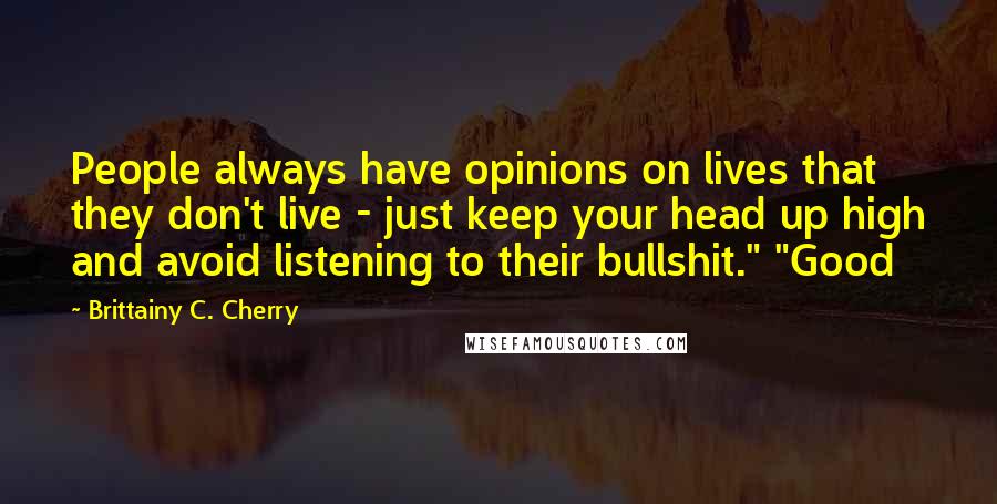 Brittainy C. Cherry Quotes: People always have opinions on lives that they don't live - just keep your head up high and avoid listening to their bullshit." "Good