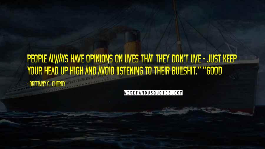 Brittainy C. Cherry Quotes: People always have opinions on lives that they don't live - just keep your head up high and avoid listening to their bullshit." "Good