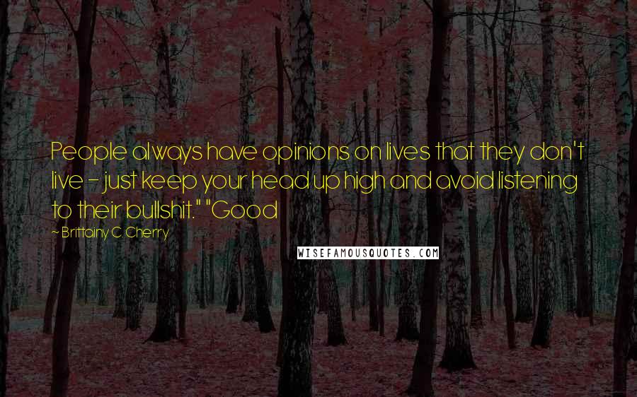 Brittainy C. Cherry Quotes: People always have opinions on lives that they don't live - just keep your head up high and avoid listening to their bullshit." "Good