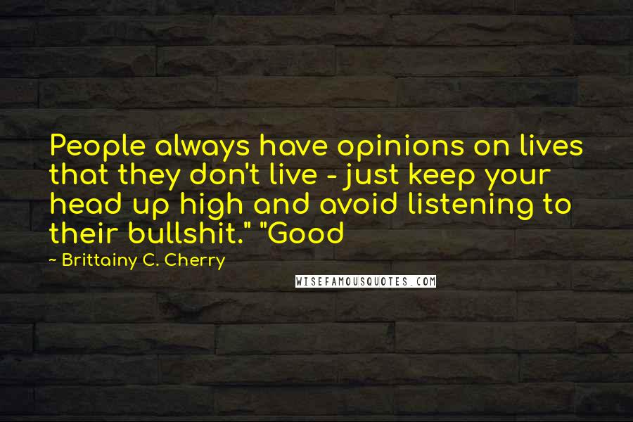 Brittainy C. Cherry Quotes: People always have opinions on lives that they don't live - just keep your head up high and avoid listening to their bullshit." "Good