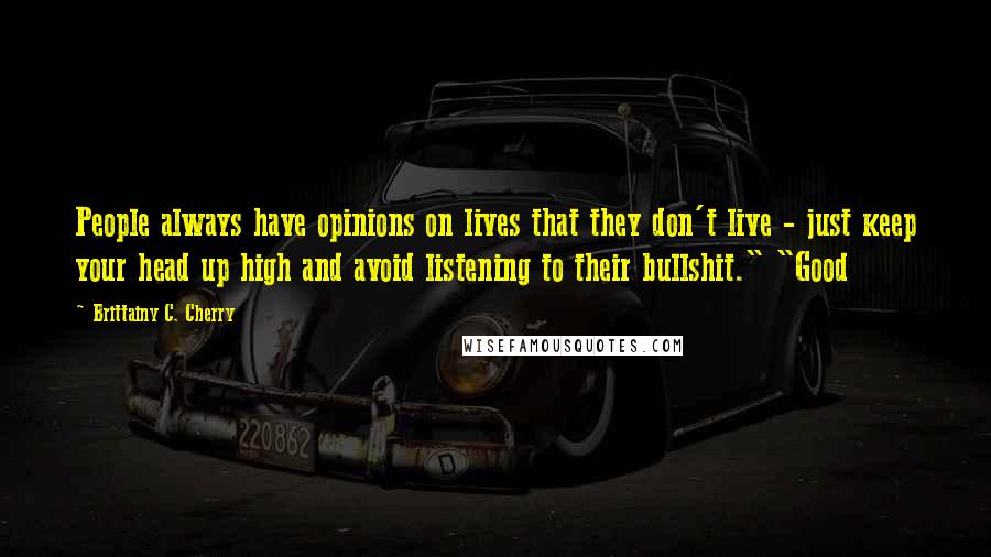 Brittainy C. Cherry Quotes: People always have opinions on lives that they don't live - just keep your head up high and avoid listening to their bullshit." "Good