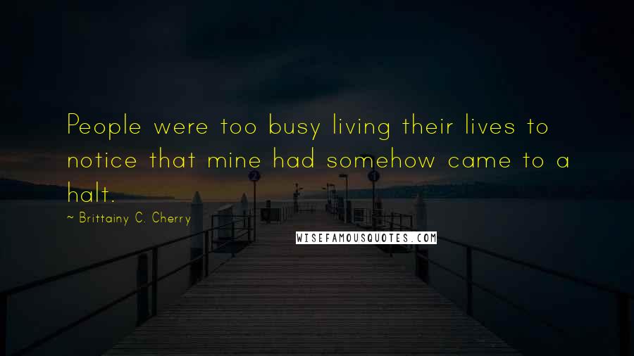 Brittainy C. Cherry Quotes: People were too busy living their lives to notice that mine had somehow came to a halt.