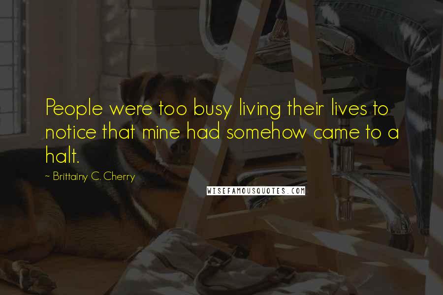 Brittainy C. Cherry Quotes: People were too busy living their lives to notice that mine had somehow came to a halt.