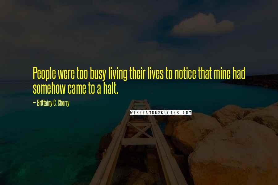 Brittainy C. Cherry Quotes: People were too busy living their lives to notice that mine had somehow came to a halt.
